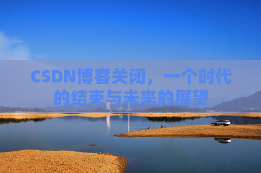 CSDN博客关闭，一个时代的结束与未来的展望
